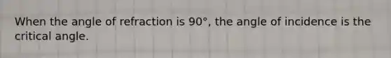 When the angle of refraction is 90°, the angle of incidence is the critical angle.