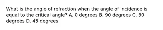 What is the angle of refraction when the angle of incidence is equal to the critical angle? A. 0 degrees B. 90 degrees C. 30 degrees D. 45 degrees