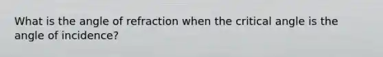 What is the angle of refraction when the critical angle is the angle of incidence?