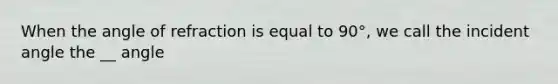 When the angle of refraction is equal to 90°, we call the incident angle the __ angle