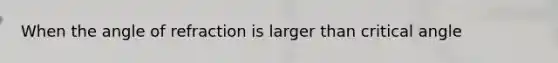 When the angle of refraction is larger than critical angle
