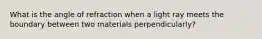 What is the angle of refraction when a light ray meets the boundary between two materials perpendicularly?