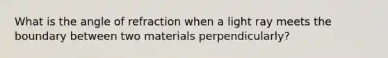 What is the angle of refraction when a light ray meets the boundary between two materials perpendicularly?