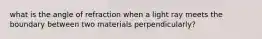 what is the angle of refraction when a light ray meets the boundary between two materials perpendicularly?