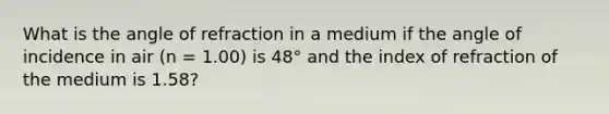 What is the angle of refraction in a medium if the angle of incidence in air (n = 1.00) is 48° and the index of refraction of the medium is 1.58?