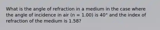 What is the angle of refraction in a medium in the case where the angle of incidence in air (n = 1.00) is 40° and the index of refraction of the medium is 1.58?