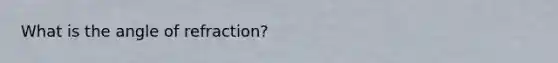 What is the angle of refraction?
