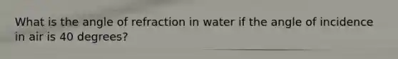 What is the angle of refraction in water if the angle of incidence in air is 40 degrees?