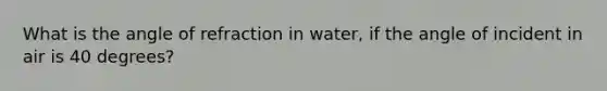 What is the angle of refraction in water, if the angle of incident in air is 40 degrees?