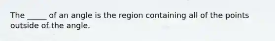 The _____ of an angle is the region containing all of the points outside of the angle.