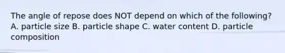 The angle of repose does NOT depend on which of the following? A. particle size B. particle shape C. water content D. particle composition