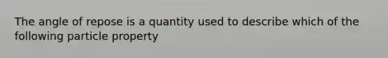 The angle of repose is a quantity used to describe which of the following particle property