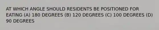 AT WHICH ANGLE SHOULD RESIDENTS BE POSITIONED FOR EATING (A) 180 DEGREES (B) 120 DEGREES (C) 100 DEGREES (D) 90 DEGREES