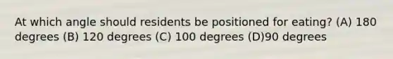 At which angle should residents be positioned for eating? (A) 180 degrees (B) 120 degrees (C) 100 degrees (D)90 degrees