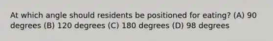 At which angle should residents be positioned for eating? (A) 90 degrees (B) 120 degrees (C) 180 degrees (D) 98 degrees
