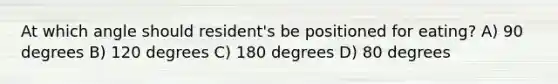 At which angle should resident's be positioned for eating? A) 90 degrees B) 120 degrees C) 180 degrees D) 80 degrees