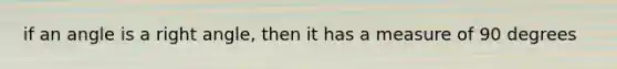 if an angle is a right angle, then it has a measure of 90 degrees