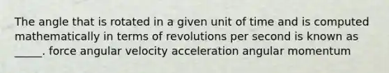 The angle that is rotated in a given unit of time and is computed mathematically in terms of revolutions per second is known as _____. force angular velocity acceleration angular momentum