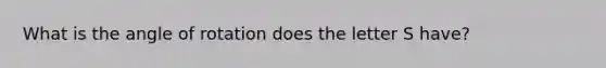 What is the angle of rotation does the letter S have?