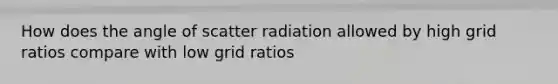 How does the angle of scatter radiation allowed by high grid ratios compare with low grid ratios