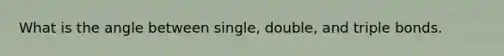 What is the angle between single, double, and triple bonds.