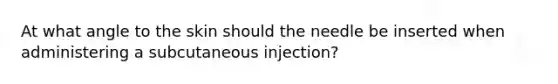 At what angle to the skin should the needle be inserted when administering a subcutaneous injection?