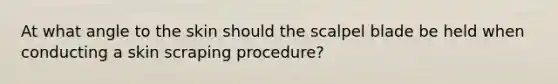 At what angle to the skin should the scalpel blade be held when conducting a skin scraping procedure?