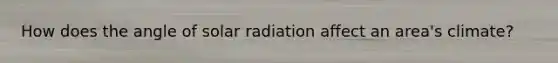 How does the angle of solar radiation affect an area's climate?