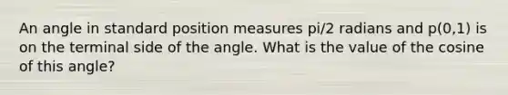 An angle in standard position measures pi/2 radians and p(0,1) is on the terminal side of the angle. What is the value of the cosine of this angle?