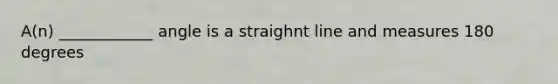 A(n) ____________ angle is a straighnt line and measures 180 degrees