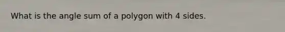 What is the angle sum of a polygon with 4 sides.