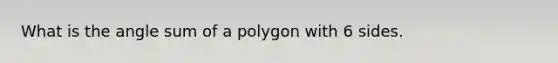 What is the angle sum of a polygon with 6 sides.