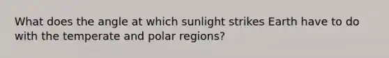 What does the angle at which sunlight strikes Earth have to do with the temperate and polar regions?