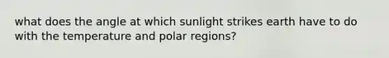 what does the angle at which sunlight strikes earth have to do with the temperature and polar regions?