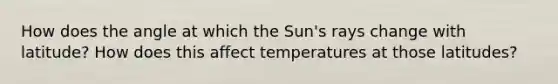 How does the angle at which the Sun's rays change with latitude? How does this affect temperatures at those latitudes?