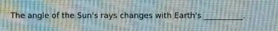 The angle of the Sun's rays changes with Earth's __________.