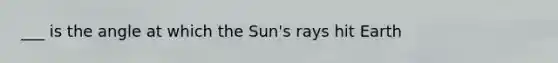 ___ is the angle at which the Sun's rays hit Earth