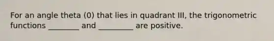 For an angle theta (0) that lies in quadrant​ III, the trigonometric functions​ ________ and​ _________ are positive.