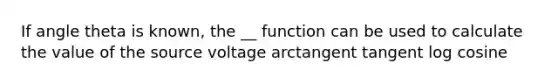 If angle theta is known, the __ function can be used to calculate the value of the source voltage arctangent tangent log cosine