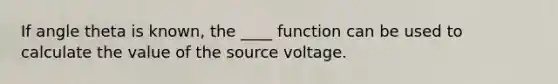 If angle theta is known, the ____ function can be used to calculate the value of the source voltage.