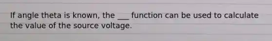 If angle theta is known, the ___ function can be used to calculate the value of the source voltage.