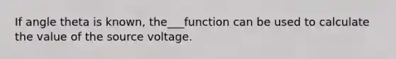 If angle theta is known, the___function can be used to calculate the value of the source voltage.