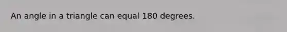 An angle in a triangle can equal 180 degrees.