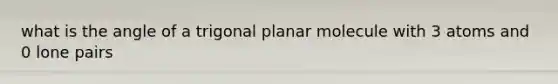 what is the angle of a trigonal planar molecule with 3 atoms and 0 lone pairs