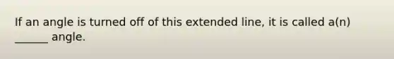 If an angle is turned off of this extended line, it is called a(n) ______ angle.