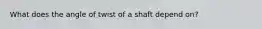 What does the angle of twist of a shaft depend on?