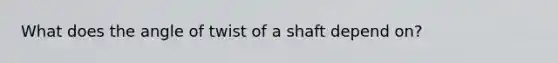 What does the angle of twist of a shaft depend on?