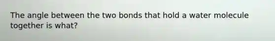 The angle between the two bonds that hold a water molecule together is what?