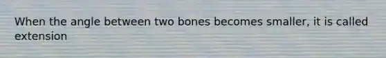 When the angle between two bones becomes smaller, it is called extension