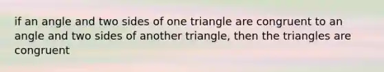 if an angle and two sides of one triangle are congruent to an angle and two sides of another triangle, then the triangles are congruent